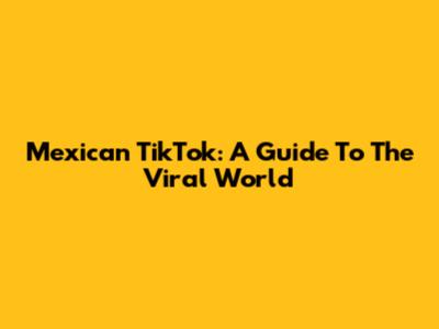 Mexican TikTok: A Guide To The Viral World