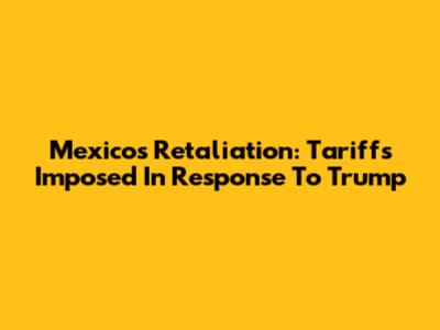 Mexico's Retaliation: Tariffs Imposed In Response To Trump