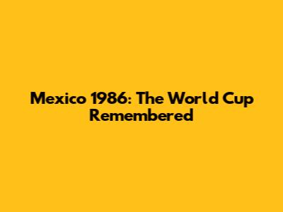 Mexico 1986: The World Cup Remembered