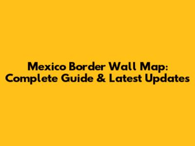 Mexico Border Wall Map: Complete Guide & Latest Updates