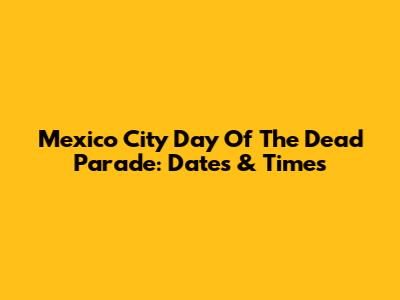 Mexico City Day Of The Dead Parade: Dates & Times