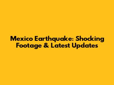 Mexico Earthquake: Shocking Footage & Latest Updates