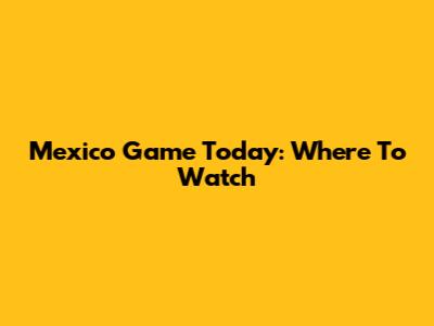 Mexico Game Today: Where To Watch