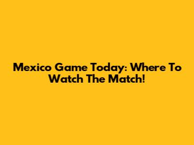 Mexico Game Today: Where To Watch The Match!