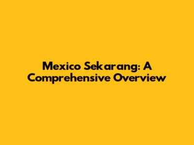 Mexico Sekarang: A Comprehensive Overview