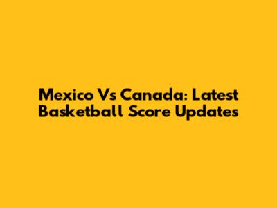Mexico Vs Canada: Latest Basketball Score Updates