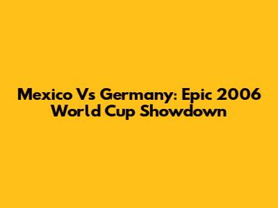 Mexico Vs Germany: Epic 2006 World Cup Showdown
