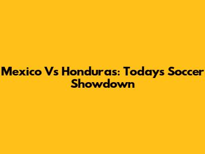 Mexico Vs Honduras: Today's Soccer Showdown