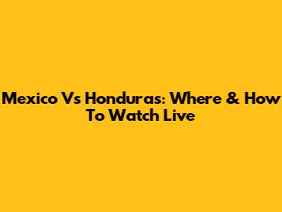 Mexico Vs Honduras: Where & How To Watch Live