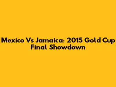Mexico Vs Jamaica: 2015 Gold Cup Final Showdown