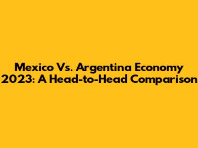 Mexico Vs. Argentina Economy 2023: A Head-to-Head Comparison