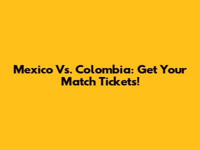 Mexico Vs. Colombia: Get Your Match Tickets!