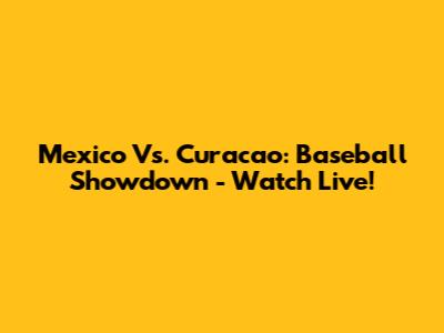 Mexico Vs. Curacao: Baseball Showdown - Watch Live!