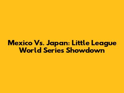 Mexico Vs. Japan: Little League World Series Showdown
