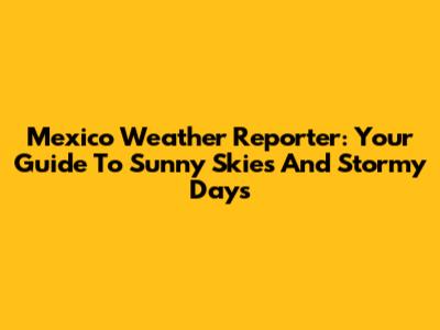 Mexico Weather Reporter: Your Guide To Sunny Skies And Stormy Days