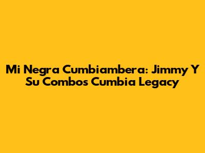 Mi Negra Cumbiambera: Jimmy Y Su Combo's Cumbia Legacy