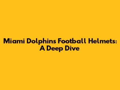 Miami Dolphins Football Helmets: A Deep Dive