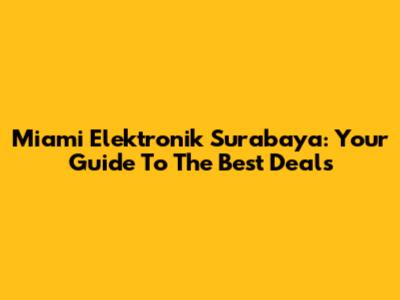 Miami Elektronik Surabaya: Your Guide To The Best Deals