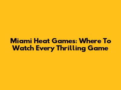 Miami Heat Games: Where To Watch Every Thrilling Game