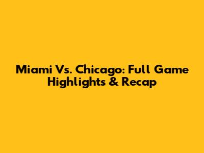 Miami Vs. Chicago: Full Game Highlights & Recap