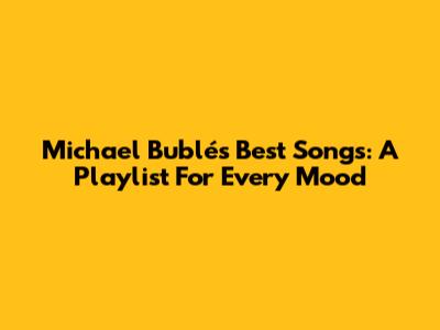 Michael Bublé's Best Songs: A Playlist For Every Mood