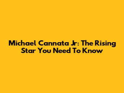 Michael Cannata Jr: The Rising Star You Need To Know