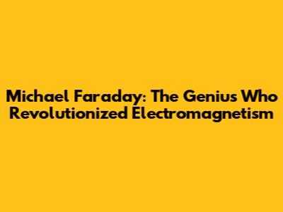 Michael Faraday: The Genius Who Revolutionized Electromagnetism