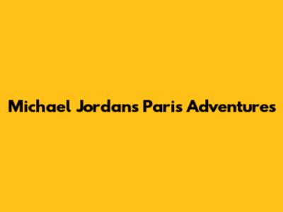 Michael Jordan's Paris Adventures
