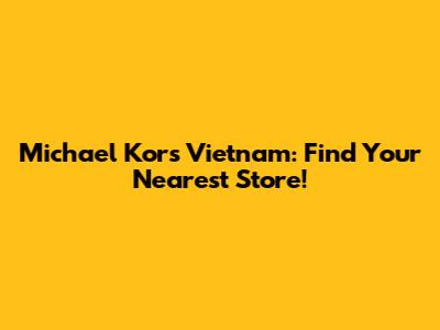 Michael Kors Vietnam: Find Your Nearest Store!