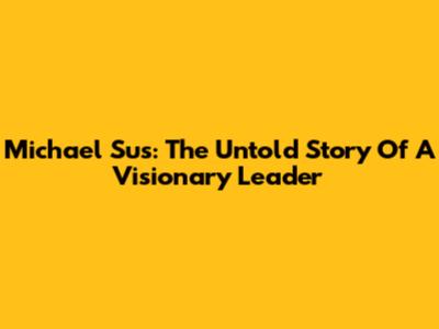 Michael Sus: The Untold Story Of A Visionary Leader