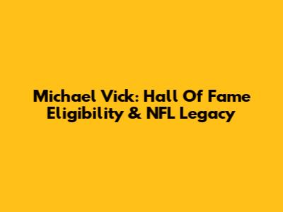 Michael Vick: Hall Of Fame Eligibility & NFL Legacy