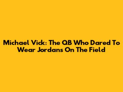 Michael Vick: The QB Who Dared To Wear Jordans On The Field
