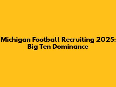 Michigan Football Recruiting 2025: Big Ten Dominance