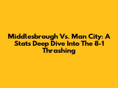 Middlesbrough Vs. Man City: A Stats Deep Dive Into The 8-1 Thrashing