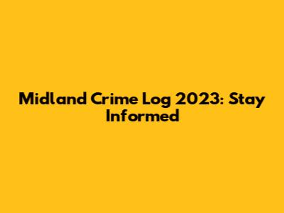 Midland Crime Log 2023: Stay Informed
