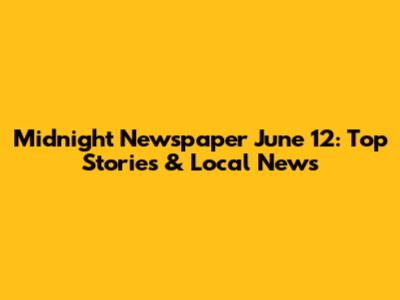 Midnight Newspaper June 12: Top Stories & Local News