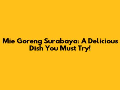 Mie Goreng Surabaya: A Delicious Dish You Must Try!