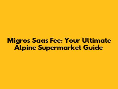Migros Saas Fee: Your Ultimate Alpine Supermarket Guide