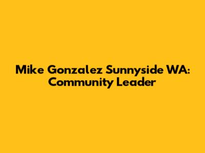Mike Gonzalez Sunnyside WA: Community Leader