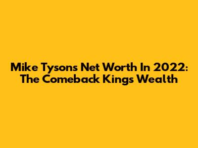 Mike Tyson's Net Worth In 2022: The Comeback King's Wealth