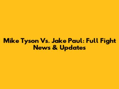 Mike Tyson Vs. Jake Paul: Full Fight News & Updates