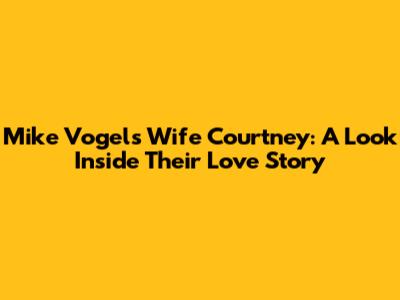 Mike Vogel's Wife Courtney: A Look Inside Their Love Story
