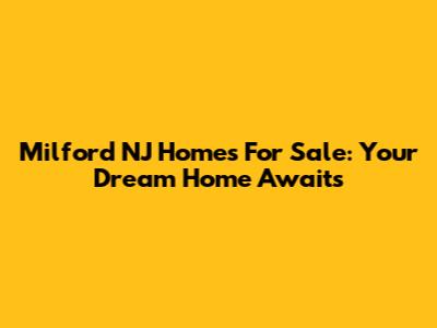 Milford NJ Homes For Sale: Your Dream Home Awaits