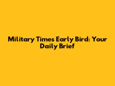 Military Times Early Bird: Your Daily Brief