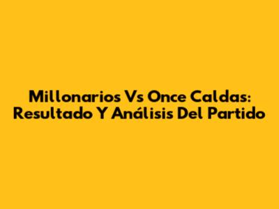 Millonarios Vs Once Caldas: Resultado Y Análisis Del Partido