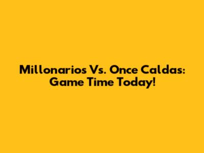 Millonarios Vs. Once Caldas: Game Time Today!