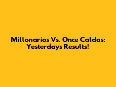 Millonarios Vs. Once Caldas: Yesterday's Results!
