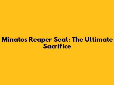Minato's Reaper Seal: The Ultimate Sacrifice