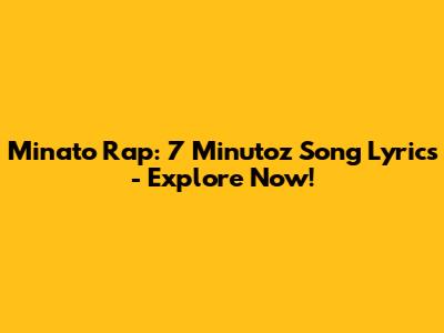 Minato Rap: 7 Minutoz Song Lyrics - Explore Now!