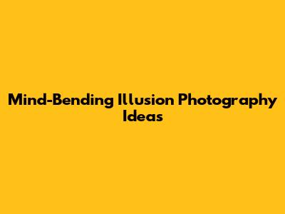 Mind-Bending Illusion Photography Ideas